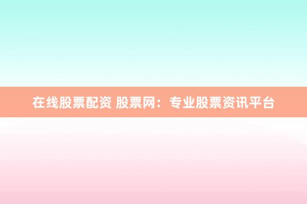 在线股票配资 股票网：专业股票资讯平台