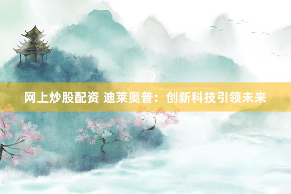 网上炒股配资 迪莱奥普：创新科技引领未来