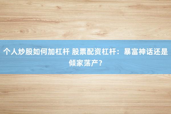 个人炒股如何加杠杆 股票配资杠杆：暴富神话还是倾家荡产？