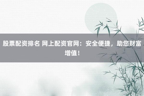 股票配资排名 网上配资官网：安全便捷，助您财富增值！