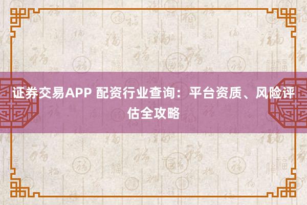 证券交易APP 配资行业查询：平台资质、风险评估全攻略