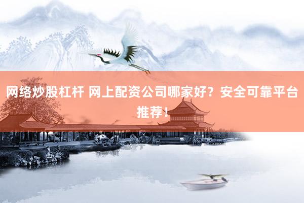 网络炒股杠杆 网上配资公司哪家好？安全可靠平台推荐！