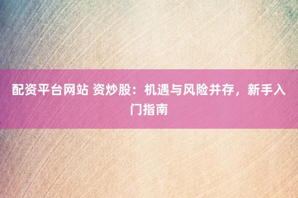配资平台网站 资炒股：机遇与风险并存，新手入门指南