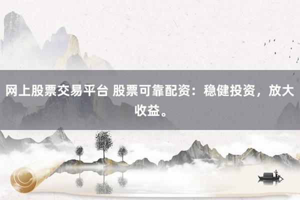 网上股票交易平台 股票可靠配资：稳健投资，放大收益。