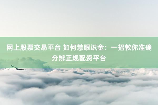 网上股票交易平台 如何慧眼识金：一招教你准确分辨正规配资平台