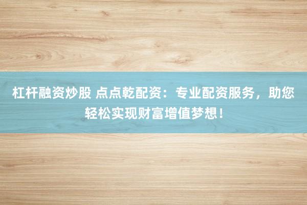杠杆融资炒股 点点乾配资：专业配资服务，助您轻松实现财富增值梦想！