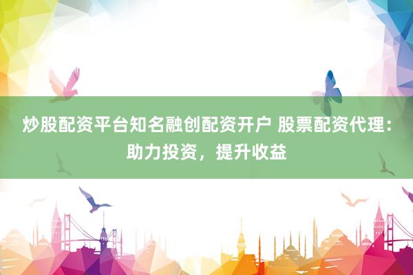 炒股配资平台知名融创配资开户 股票配资代理：助力投资，提升收益
