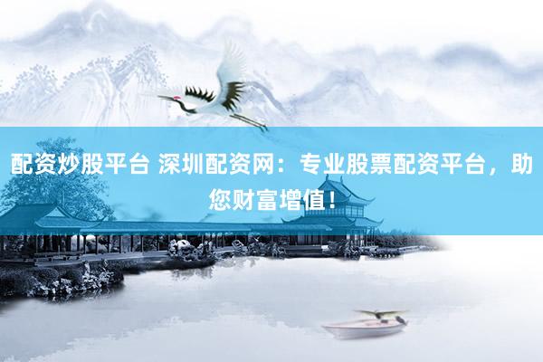 配资炒股平台 深圳配资网：专业股票配资平台，助您财富增值！