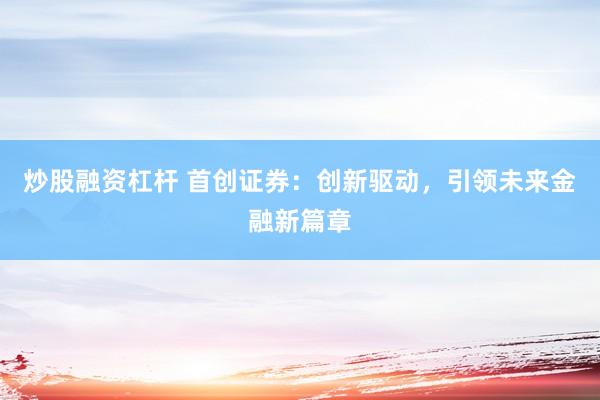 炒股融资杠杆 首创证券：创新驱动，引领未来金融新篇章