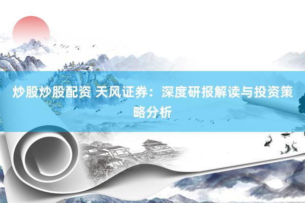 炒股炒股配资 天风证券：深度研报解读与投资策略分析