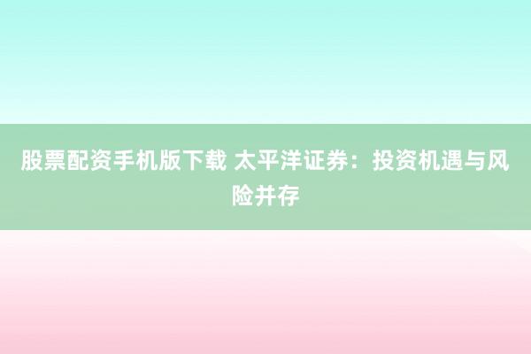 股票配资手机版下载 太平洋证券：投资机遇与风险并存