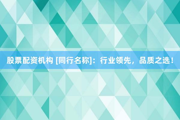 股票配资机构 [同行名称]：行业领先，品质之选！