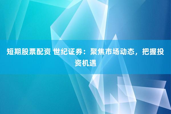 短期股票配资 世纪证券：聚焦市场动态，把握投资机遇