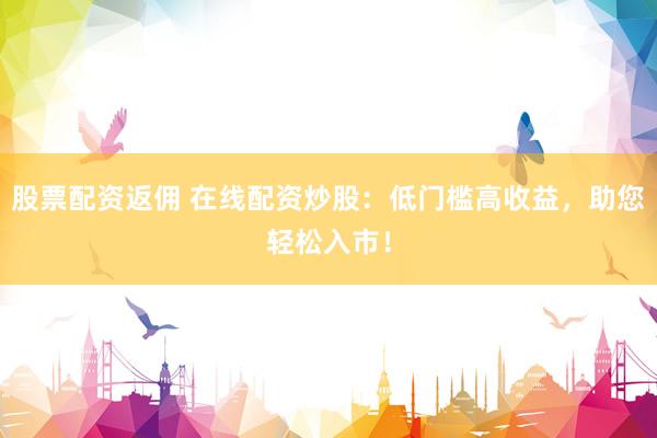 股票配资返佣 在线配资炒股：低门槛高收益，助您轻松入市！