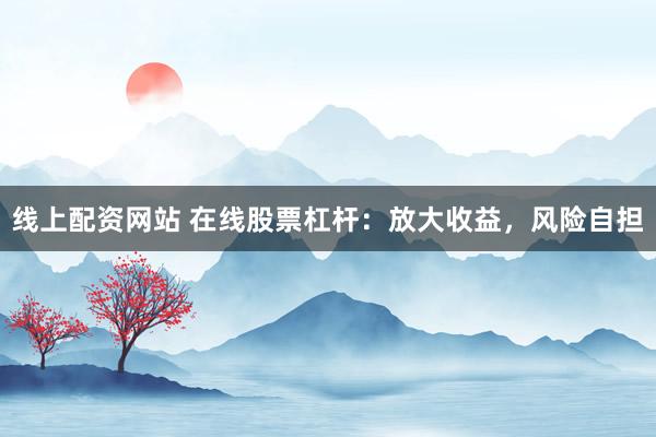 线上配资网站 在线股票杠杆：放大收益，风险自担