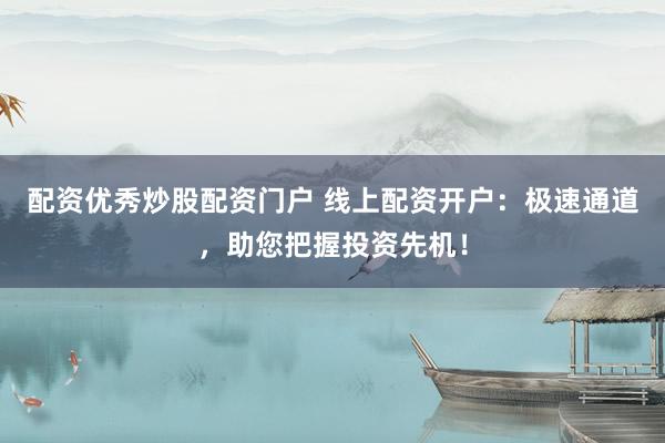 配资优秀炒股配资门户 线上配资开户：极速通道，助您把握投资先机！