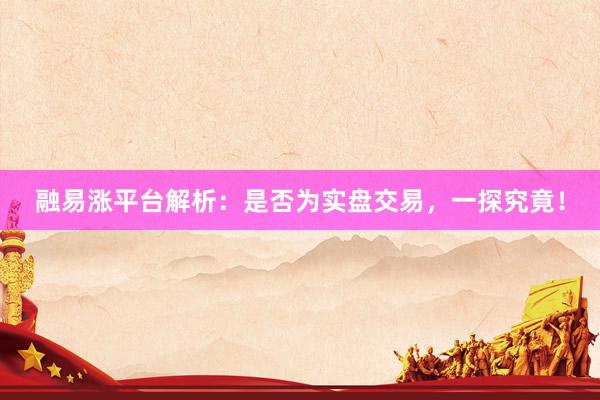 融易涨平台解析：是否为实盘交易，一探究竟！