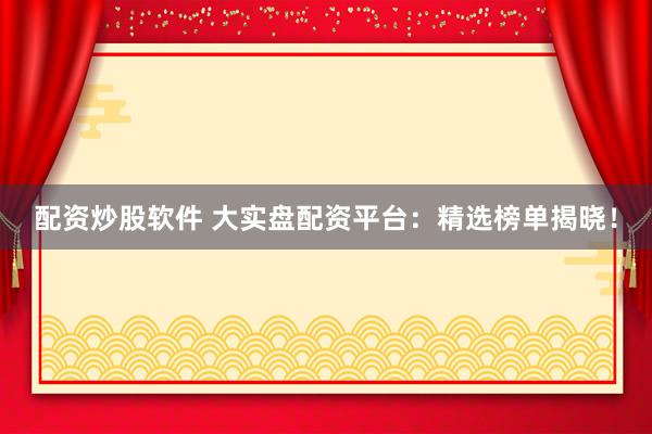 配资炒股软件 大实盘配资平台：精选榜单揭晓！