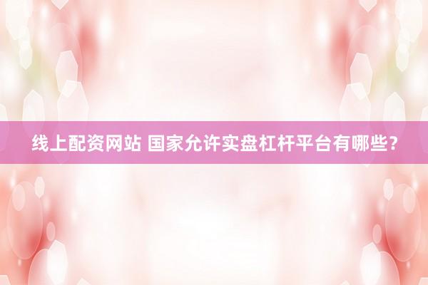 线上配资网站 国家允许实盘杠杆平台有哪些？