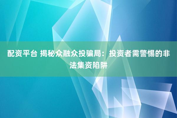 配资平台 揭秘众融众投骗局：投资者需警惕的非法集资陷阱