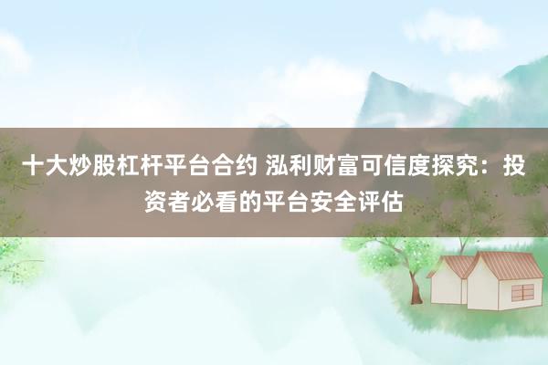 十大炒股杠杆平台合约 泓利财富可信度探究：投资者必看的平台安全评估