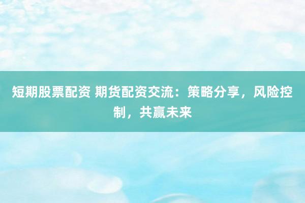 短期股票配资 期货配资交流：策略分享，风险控制，共赢未来