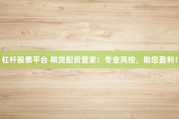 杠杆股票平台 期货配资管家：专业风控，助您盈利！