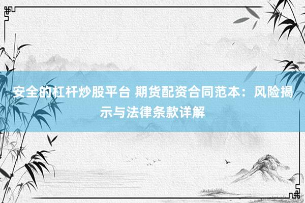 安全的杠杆炒股平台 期货配资合同范本：风险揭示与法律条款详解