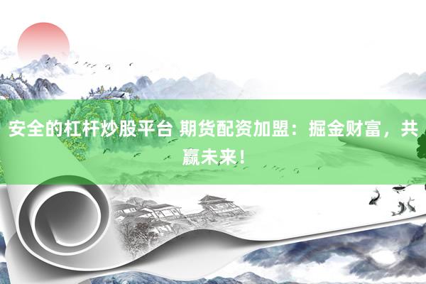 安全的杠杆炒股平台 期货配资加盟：掘金财富，共赢未来！