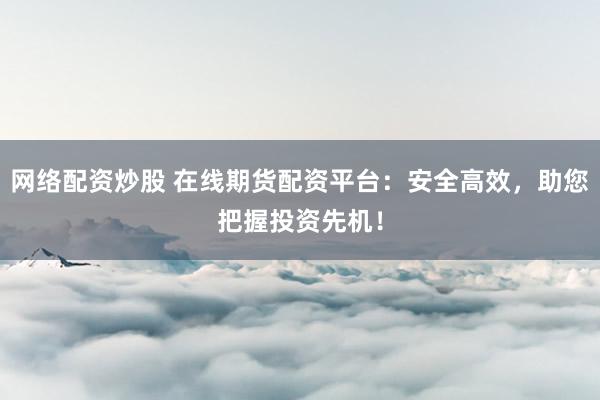 网络配资炒股 在线期货配资平台：安全高效，助您把握投资先机！