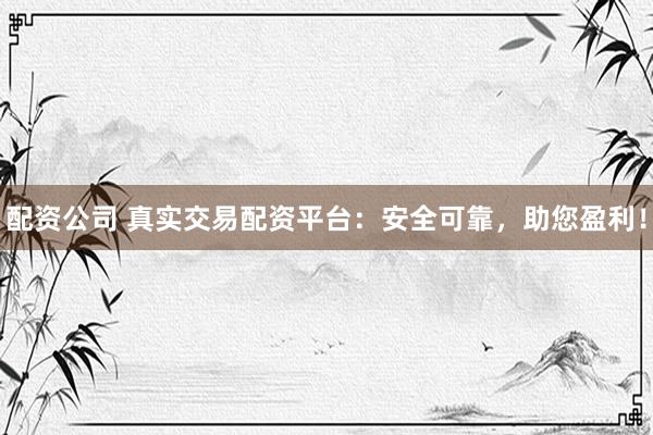 配资公司 真实交易配资平台：安全可靠，助您盈利！