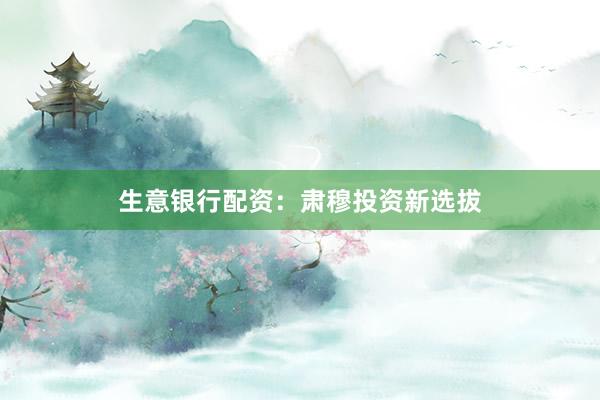生意银行配资：肃穆投资新选拔