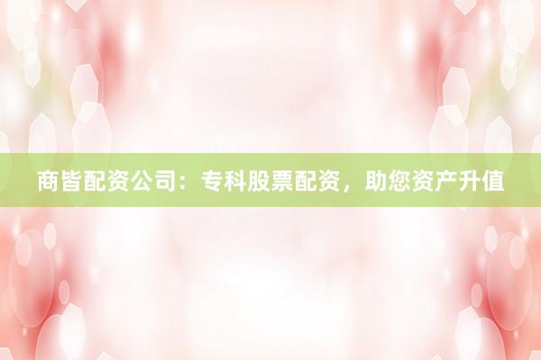 商皆配资公司：专科股票配资，助您资产升值