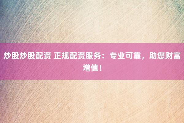 炒股炒股配资 正规配资服务：专业可靠，助您财富增值！