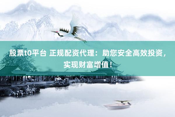 股票t0平台 正规配资代理：助您安全高效投资，实现财富增值！