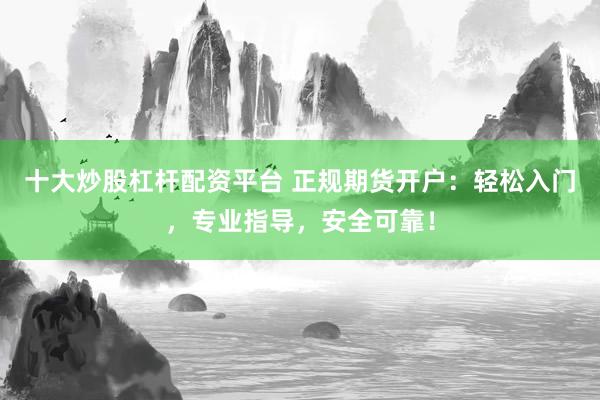 十大炒股杠杆配资平台 正规期货开户：轻松入门，专业指导，安全可靠！
