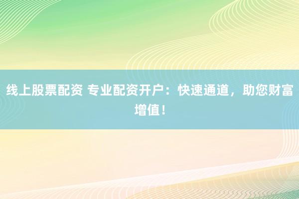 线上股票配资 专业配资开户：快速通道，助您财富增值！