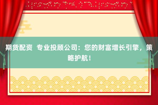 期货配资  专业投顾公司：您的财富增长引擎，策略护航！