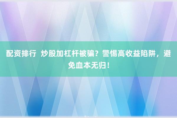 配资排行  炒股加杠杆被骗？警惕高收益陷阱，避免血本无归！