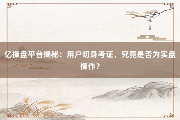 亿操盘平台揭秘：用户切身考证，究竟是否为实盘操作？