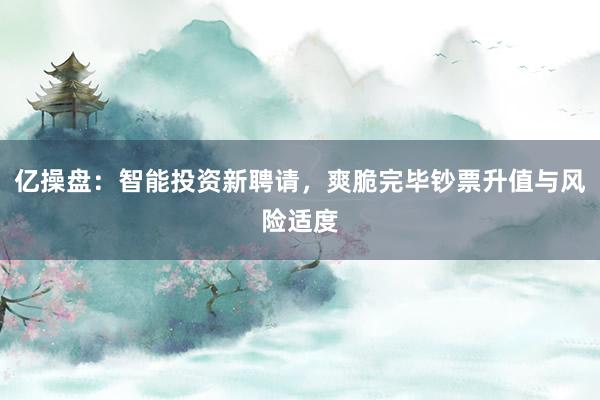 亿操盘：智能投资新聘请，爽脆完毕钞票升值与风险适度