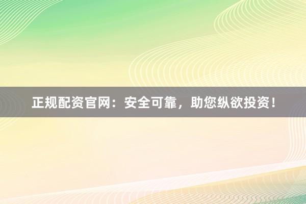 正规配资官网：安全可靠，助您纵欲投资！