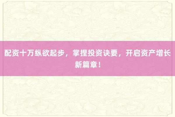 配资十万纵欲起步，掌捏投资诀要，开启资产增长新篇章！