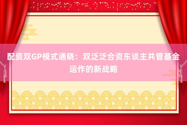 配资双GP模式通晓：双泛泛合资东谈主共管基金运作的新战略
