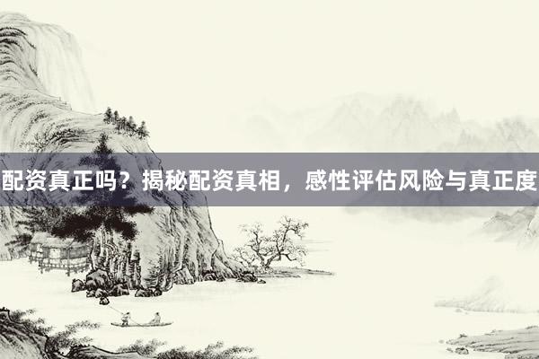 配资真正吗？揭秘配资真相，感性评估风险与真正度