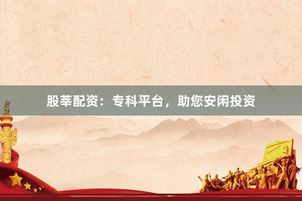 股莘配资：专科平台，助您安闲投资