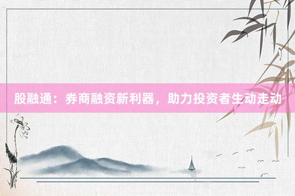 股融通：券商融资新利器，助力投资者生动走动