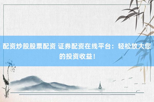 配资炒股股票配资 证券配资在线平台：轻松放大您的投资收益！