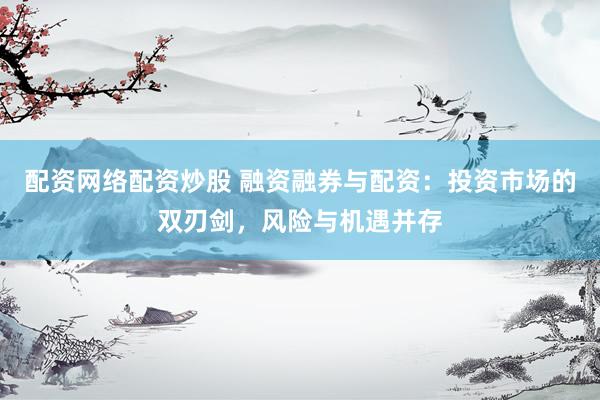 配资网络配资炒股 融资融券与配资：投资市场的双刃剑，风险与机遇并存