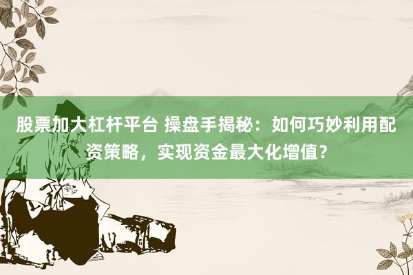 股票加大杠杆平台 操盘手揭秘：如何巧妙利用配资策略，实现资金最大化增值？